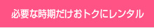 必要な時期だけおトクにレンタル